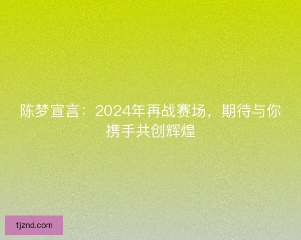 陈梦宣言：2024年再战赛场，期待与你携手共创辉煌