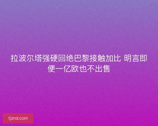 拉波尔塔强硬回绝巴黎接触加比 明言即便一亿欧也不出售