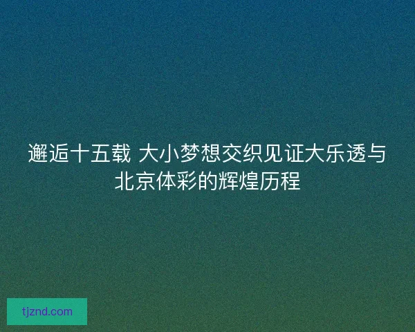 邂逅十五载 大小梦想交织见证大乐透与北京体彩的辉煌历程