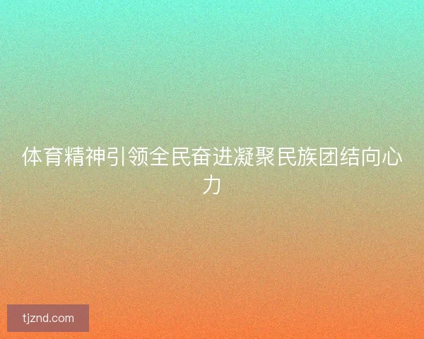 体育精神引领全民奋进凝聚民族团结向心力