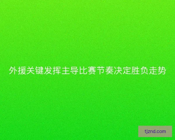 外援关键发挥主导比赛节奏决定胜负走势