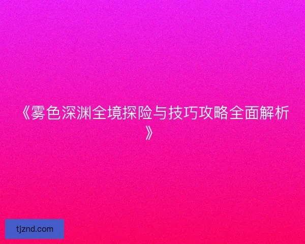 《雾色深渊全境探险与技巧攻略全面解析》