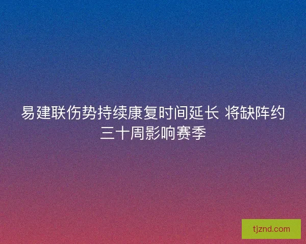 易建联伤势持续康复时间延长 将缺阵约三十周影响赛季