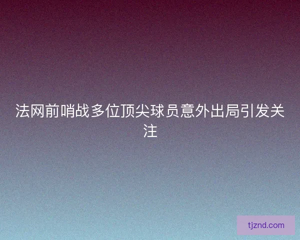 法网前哨战多位顶尖球员意外出局引发关注