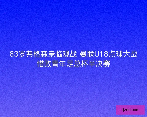 83岁弗格森亲临观战 曼联U18点球大战惜败青年足总杯半决赛