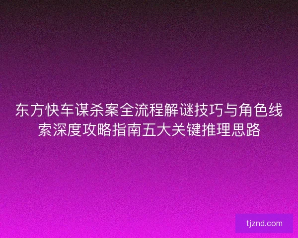 东方快车谋杀案全流程解谜技巧与角色线索深度攻略指南五大关键推理思路