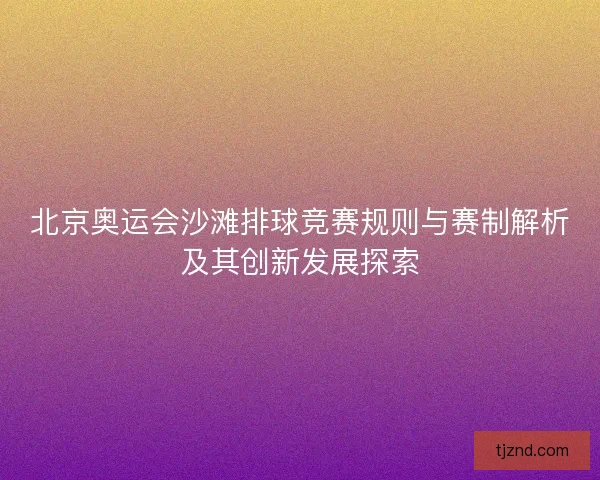 北京奥运会沙滩排球竞赛规则与赛制解析及其创新发展探索