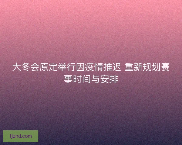 大冬会原定举行因疫情推迟 重新规划赛事时间与安排