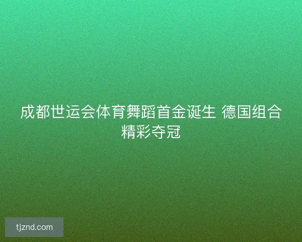 成都世运会体育舞蹈首金诞生 德国组合精彩夺冠