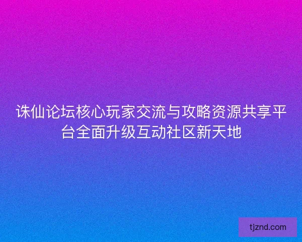 诛仙论坛核心玩家交流与攻略资源共享平台全面升级互动社区新天地