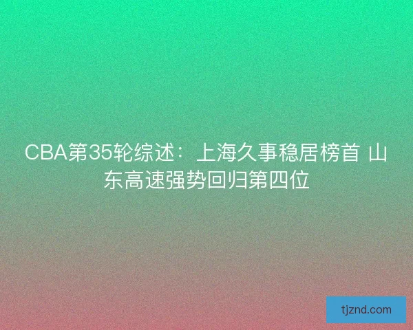 CBA第35轮综述：上海久事稳居榜首 山东高速强势回归第四位
