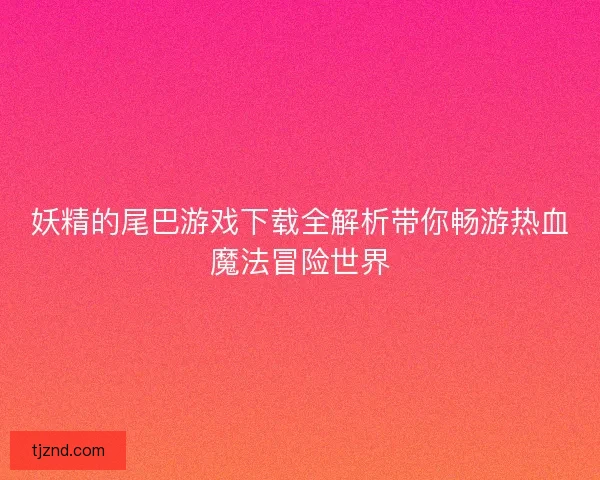 妖精的尾巴游戏下载全解析带你畅游热血魔法冒险世界