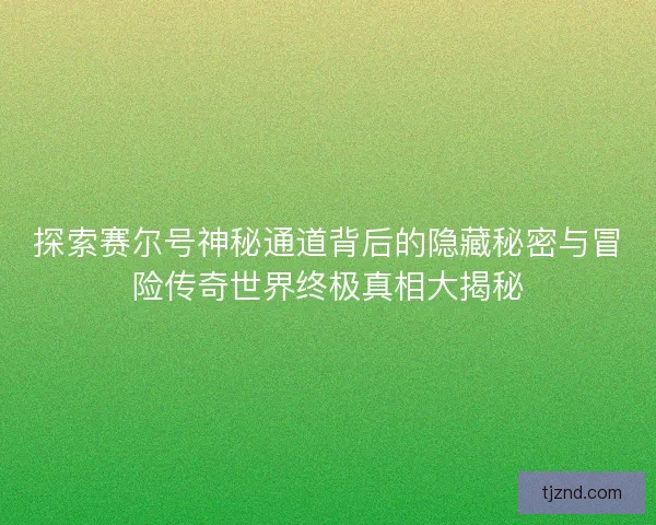 探索赛尔号神秘通道背后的隐藏秘密与冒险传奇世界终极真相大揭秘