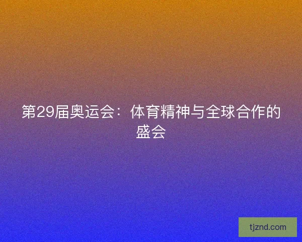 第29届奥运会：体育精神与全球合作的盛会