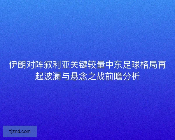 伊朗对阵叙利亚关键较量中东足球格局再起波澜与悬念之战前瞻分析