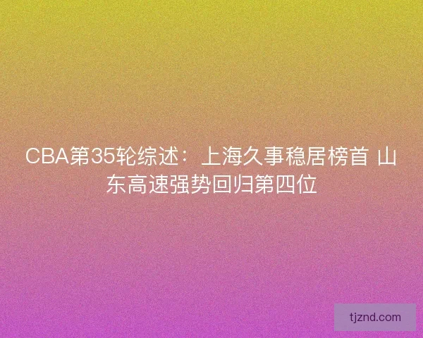 CBA第35轮综述：上海久事稳居榜首 山东高速强势回归第四位