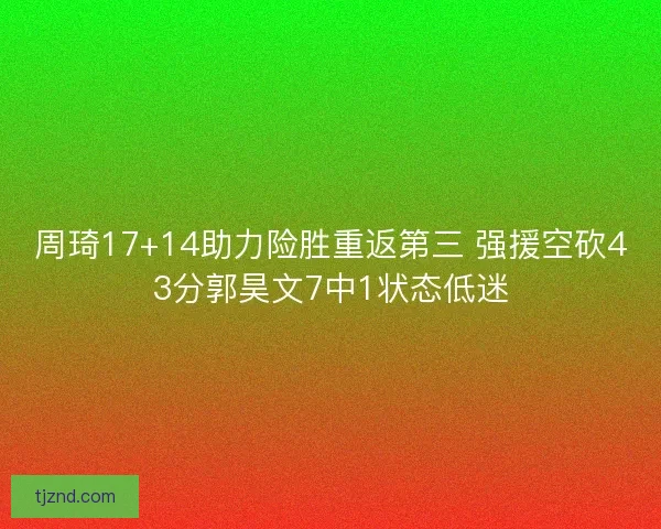 周琦17+14助力险胜重返第三 强援空砍43分郭昊文7中1状态低迷
