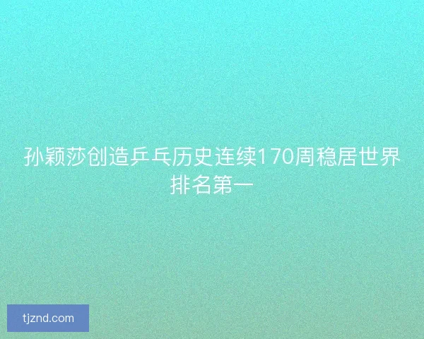 孙颖莎创造乒乓历史连续170周稳居世界排名第一