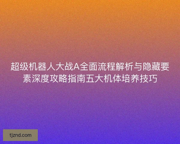 超级机器人大战A全面流程解析与隐藏要素深度攻略指南五大机体培养技巧
