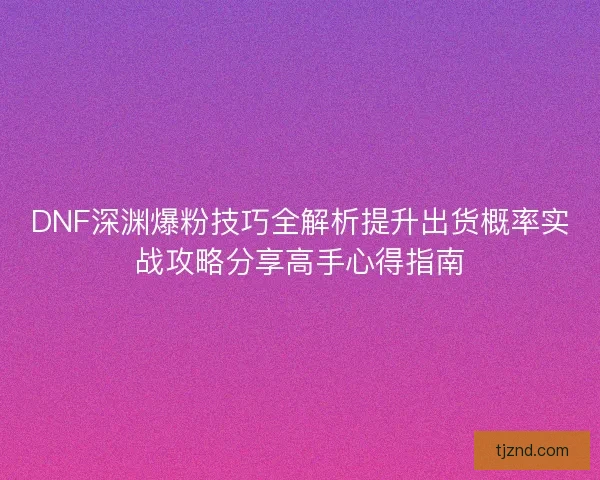 DNF深渊爆粉技巧全解析提升出货概率实战攻略分享高手心得指南