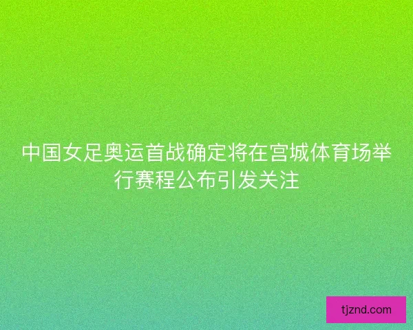 中国女足奥运首战确定将在宫城体育场举行赛程公布引发关注