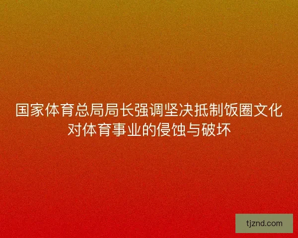 国家体育总局局长强调坚决抵制饭圈文化对体育事业的侵蚀与破坏