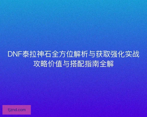 DNF泰拉神石全方位解析与获取强化实战攻略价值与搭配指南全解