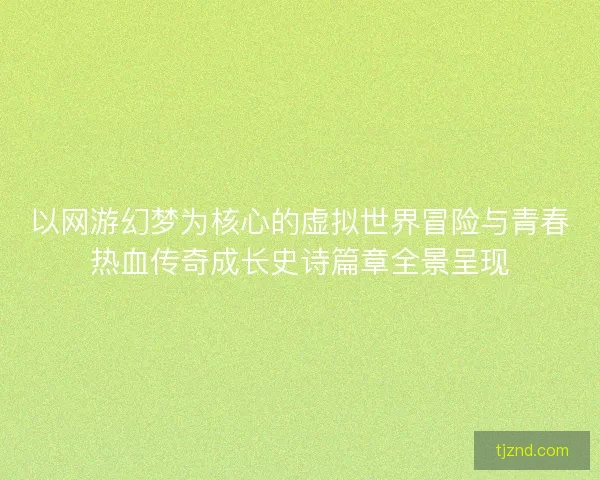 以网游幻梦为核心的虚拟世界冒险与青春热血传奇成长史诗篇章全景呈现