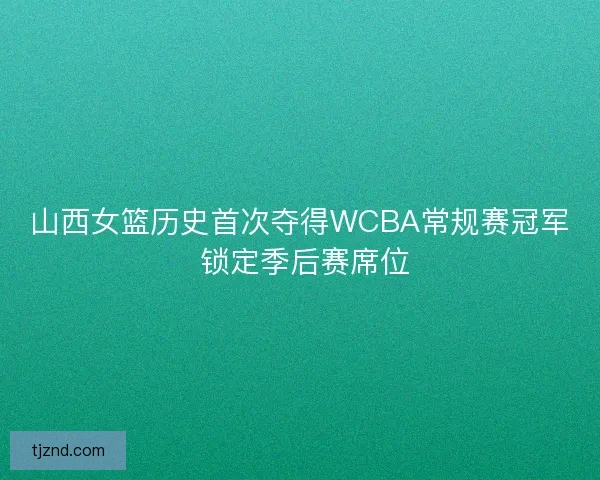 山西女篮历史首次夺得WCBA常规赛冠军 锁定季后赛席位