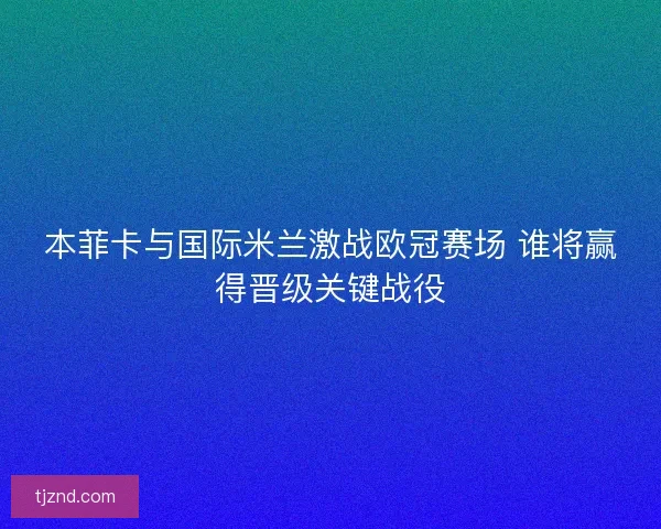本菲卡与国际米兰激战欧冠赛场 谁将赢得晋级关键战役
